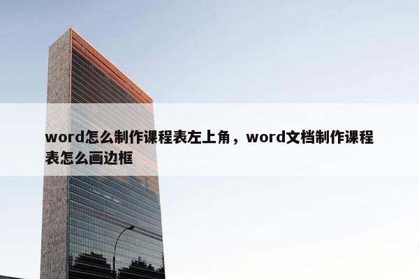 word怎么制作课程表左上角，word文档制作课程表怎么画边框