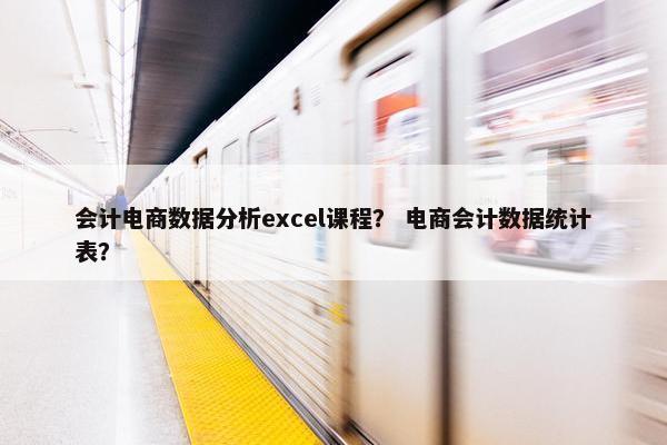 会计电商数据分析excel课程？ 电商会计数据统计表？
