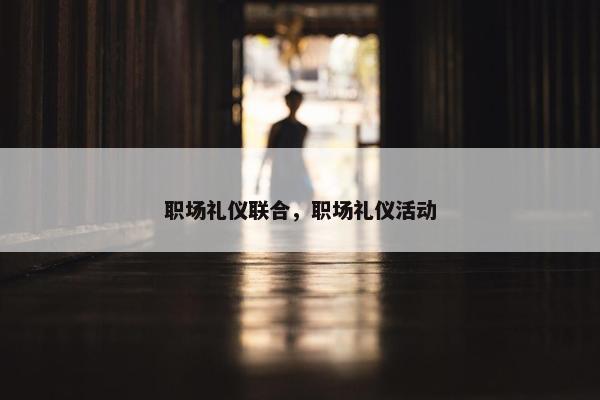 职场礼仪联合，职场礼仪活动