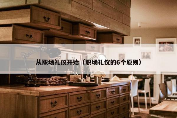 从职场礼仪开始（职场礼仪的6个原则）