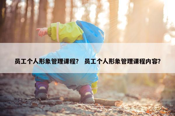 员工个人形象管理课程？ 员工个人形象管理课程内容？