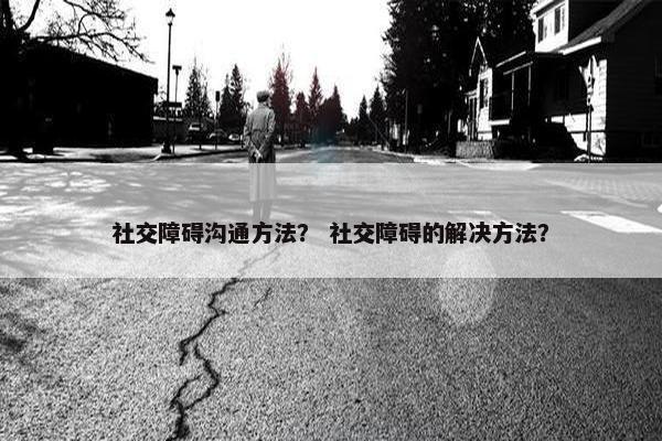 社交障碍沟通方法？ 社交障碍的解决方法？