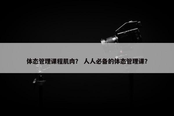 体态管理课程肌肉？ 人人必备的体态管理课？