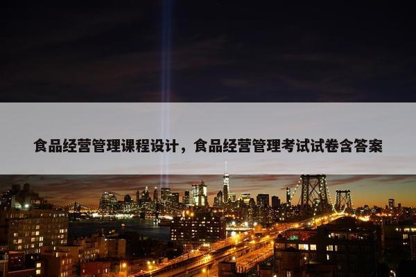 食品经营管理课程设计，食品经营管理考试试卷含答案