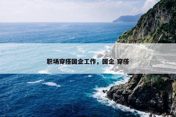 职场穿搭国企工作，国企 穿搭
