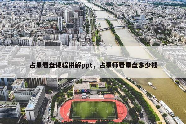 占星看盘课程讲解ppt，占星师看星盘多少钱