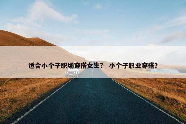 适合小个子职场穿搭女生？ 小个子职业穿搭？