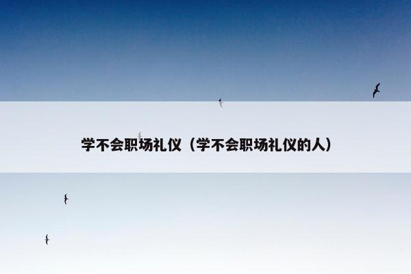 学不会职场礼仪（学不会职场礼仪的人）