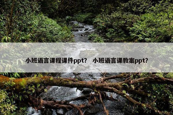 小班语言课程课件ppt？ 小班语言课教案ppt？