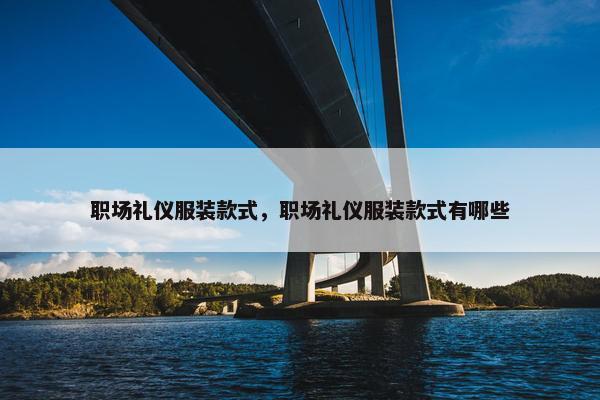 职场礼仪服装款式，职场礼仪服装款式有哪些