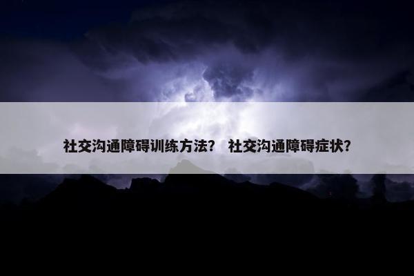 社交沟通障碍训练方法？ 社交沟通障碍症状？