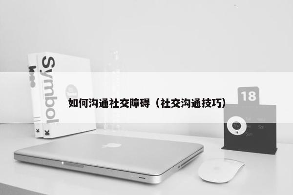 如何沟通社交障碍（社交沟通技巧）