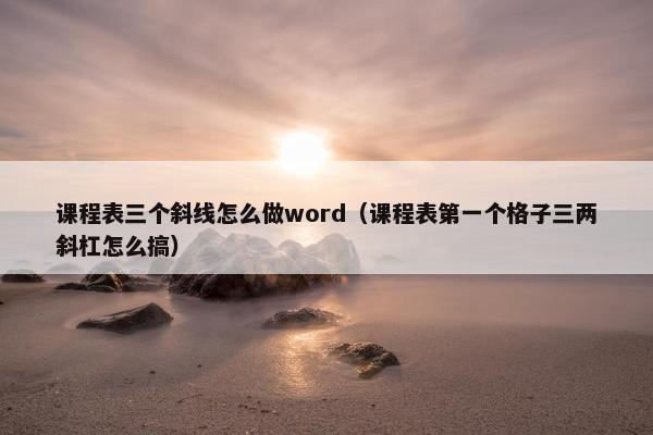 课程表三个斜线怎么做word（课程表第一个格子三两斜杠怎么搞）