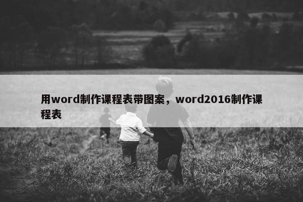 用word制作课程表带图案，word2016制作课程表