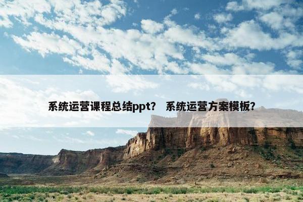 系统运营课程总结ppt？ 系统运营方案模板？