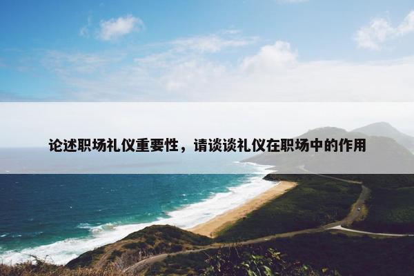论述职场礼仪重要性，请谈谈礼仪在职场中的作用