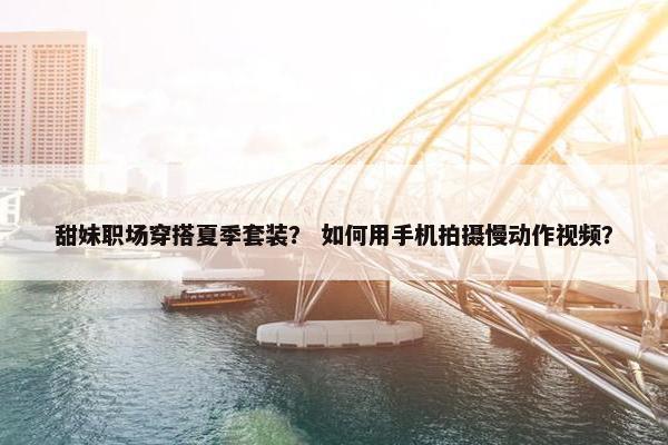 甜妹职场穿搭夏季套装？ 如何用手机拍摄慢动作视频？
