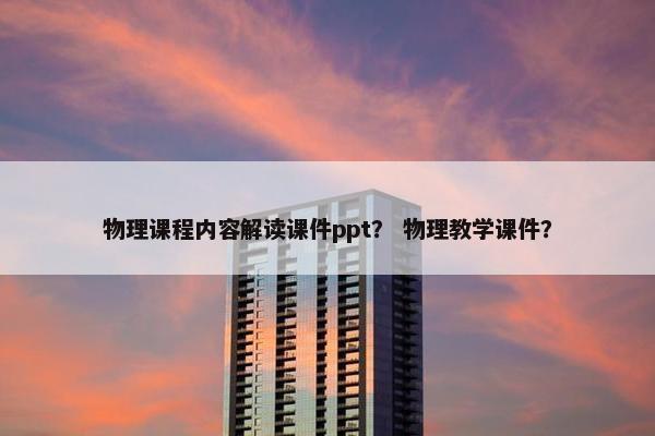 物理课程内容解读课件ppt？ 物理教学课件？