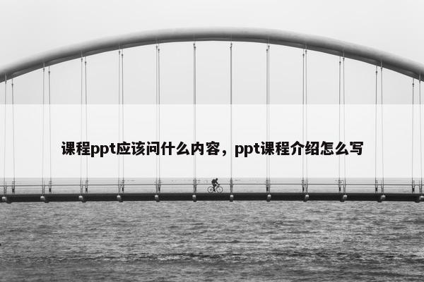 课程ppt应该问什么内容，ppt课程介绍怎么写