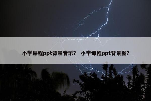 小学课程ppt背景音乐？ 小学课程ppt背景图？