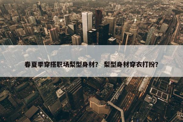 春夏季穿搭职场梨型身材？ 梨型身材穿衣打扮？