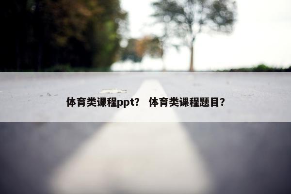 体育类课程ppt？ 体育类课程题目？