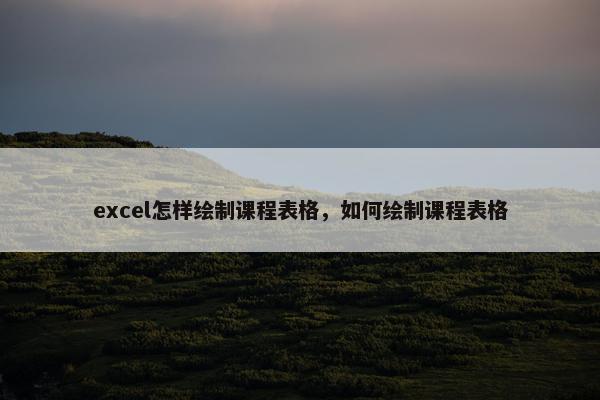 excel怎样绘制课程表格，如何绘制课程表格