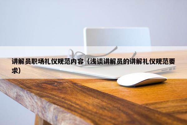 讲解员职场礼仪规范内容（浅谈讲解员的讲解礼仪规范要求）