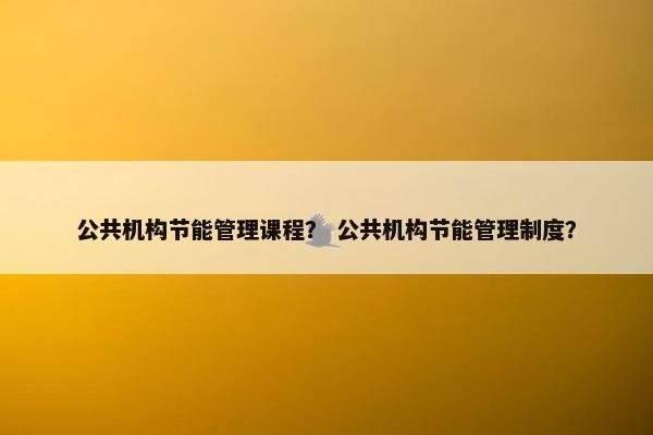 公共机构节能管理课程？ 公共机构节能管理制度？