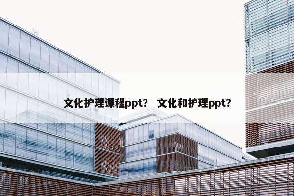文化护理课程ppt？ 文化和护理ppt？