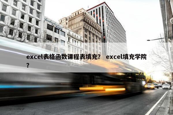 excel表格函数课程表填充？ excel填充学院？
