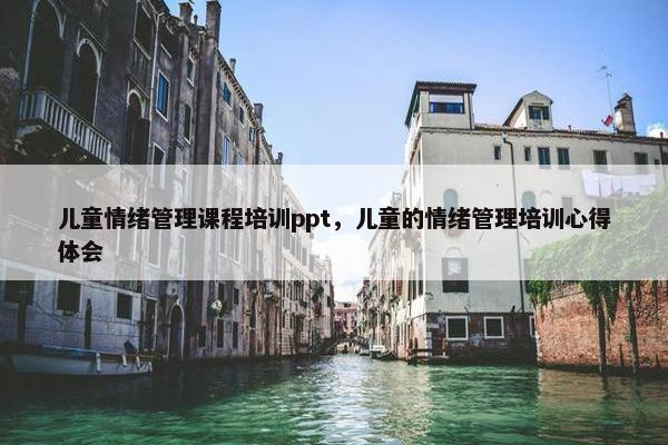 儿童情绪管理课程培训ppt，儿童的情绪管理培训心得体会