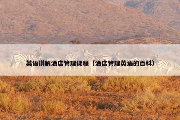 英语讲解酒店管理课程（酒店管理英语的百科）