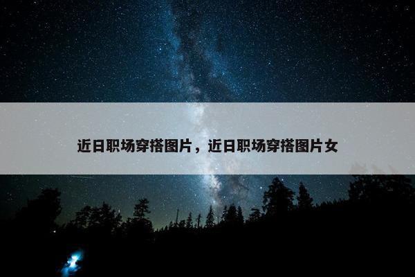 近日职场穿搭图片，近日职场穿搭图片女