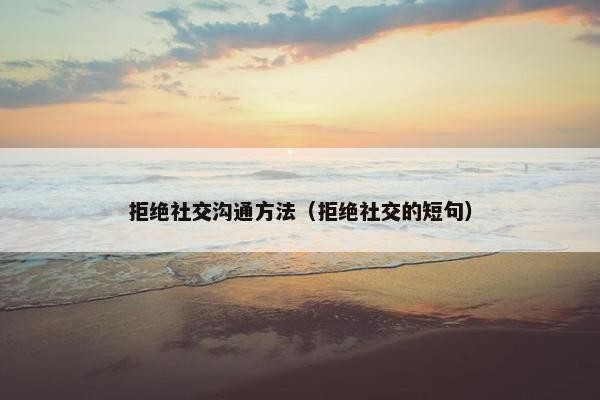 拒绝社交沟通方法（拒绝社交的短句）