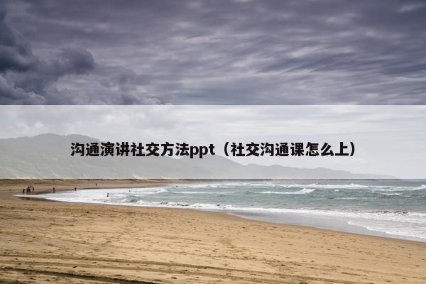 沟通演讲社交方法ppt（社交沟通课怎么上）