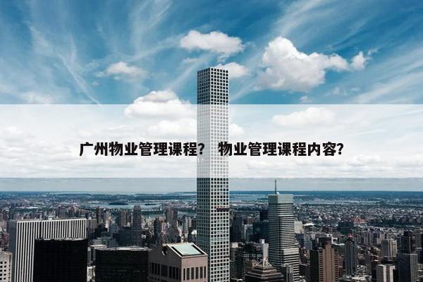 广州物业管理课程？ 物业管理课程内容？