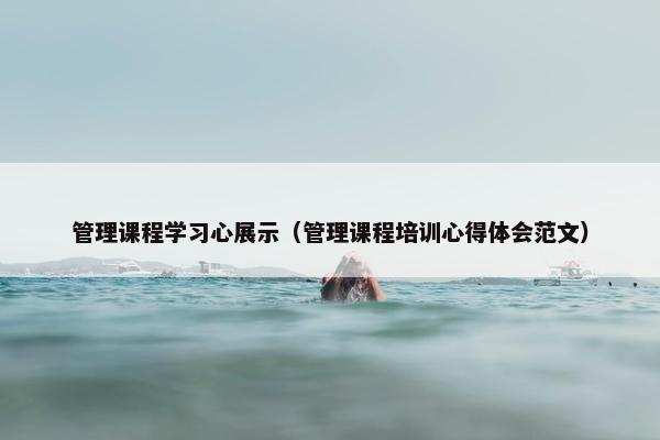 管理课程学习心展示（管理课程培训心得体会范文）