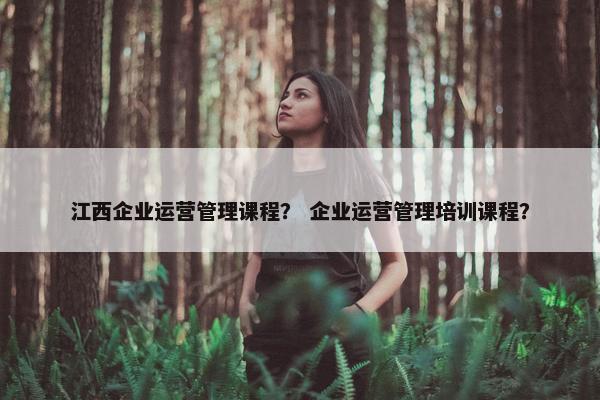 江西企业运营管理课程？ 企业运营管理培训课程？