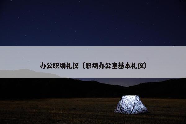 办公职场礼仪（职场办公室基本礼仪）