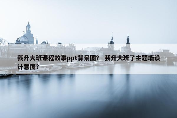 我升大班课程故事ppt背景图？ 我升大班了主题墙设计意图？