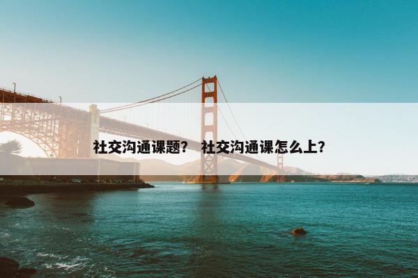 社交沟通课题？ 社交沟通课怎么上？