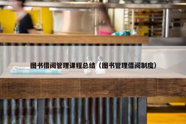 图书借阅管理课程总结（图书管理借阅制度）