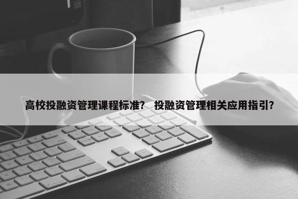 高校投融资管理课程标准？ 投融资管理相关应用指引？