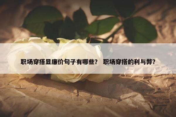 职场穿搭显廉价句子有哪些？ 职场穿搭的利与弊？