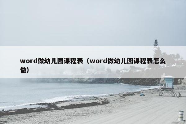 word做幼儿园课程表（word做幼儿园课程表怎么做）