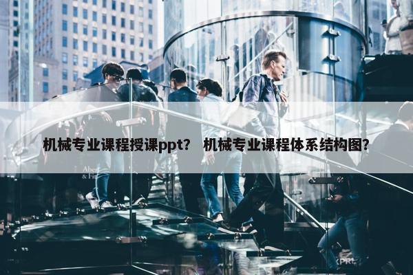 机械专业课程授课ppt？ 机械专业课程体系结构图？