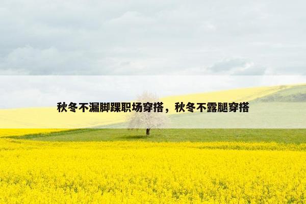 秋冬不漏脚踝职场穿搭，秋冬不露腿穿搭
