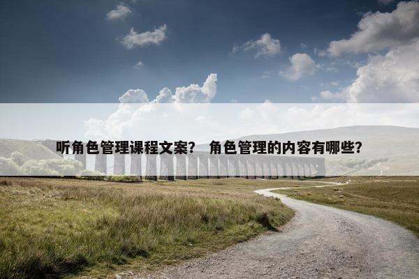 听角色管理课程文案？ 角色管理的内容有哪些？