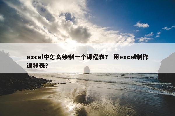 excel中怎么绘制一个课程表？ 用excel制作课程表？